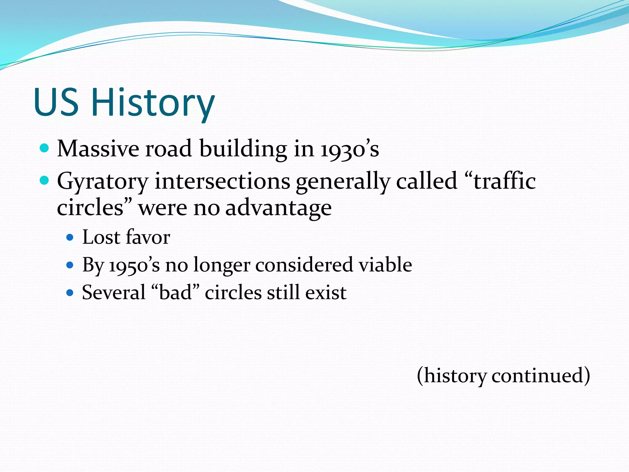 US History
 Massive road building in 1930’s
 Gyratory intersections generally called “traffic
  circles” were no advantage
   Lost favor
   By 1950’s no longer considered viable
   Several “bad” circles still exist



                                            (history continued)
 