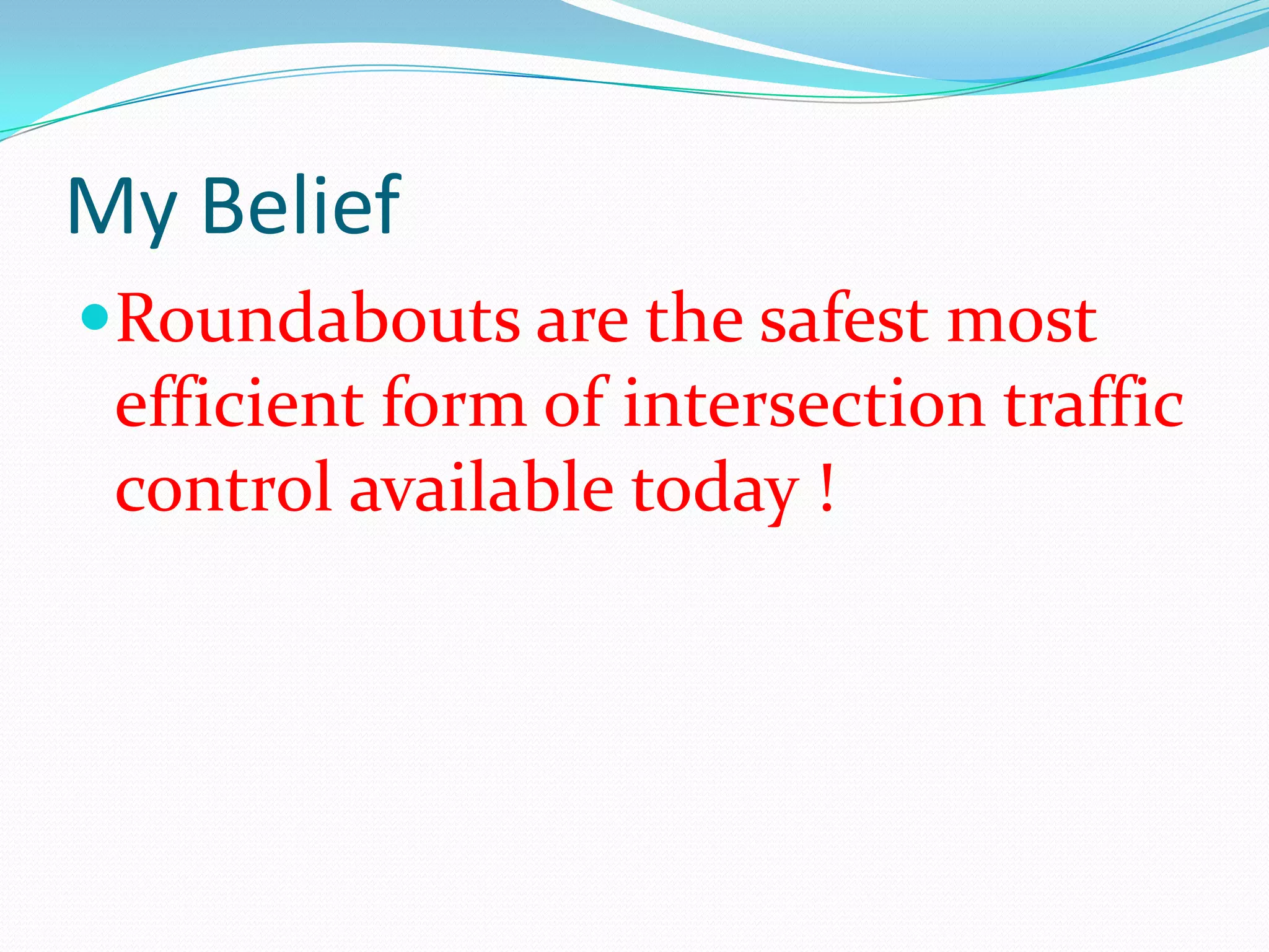 My Belief
Roundabouts are the safest most
 efficient form of intersection traffic
 control available today !
 