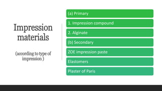 Impression
materials
(according to type of
impression )
(a) Primary
1. Impression compound
2. Alginate
(b) Secondary
ZOE impression paste
Elastomers
Plaster of Paris
 