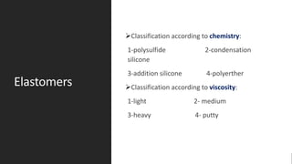 Elastomers
➢Classification according to chemistry:
1-polysulfide 2-condensation
silicone
3-addition silicone 4-polyerther
➢Classification according to viscosity:
1-light 2- medium
3-heavy 4- putty
 