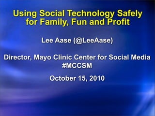 Using Social Technology Safely
     for Family, Fun and Profit

           Lee Aase (@LeeAase)

Director, Mayo Clinic Center for Social Media
                  #MCCSM
              October 15, 2010
 