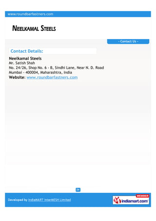 - Contact Us -


 Contact Details:
Neelkamal Steels
Mr. Satish Shah
No. 24/26, Shop No. 6 - B, Sindhi Lane, Near N. D. Road
Mumbai - 400004, Maharashtra, India
Website: www.roundbarfastners.com
 