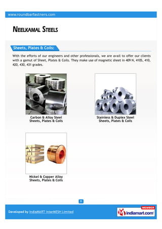 Sheets, Plates & Coils:

With the efforts of our engineers and other professionals, we are avail to offer our clients
with a gamut of Sheet, Plates & Coils. They make use of magnetic sheet in 409 N, 410S, 410,
420, 430, 431 grades.




            Carbon & Alloy Steel                        Stainless & Duplex Steel
           Sheets, Plates & Coils                        Sheets, Plates & Coils




           Nickel & Copper Alloy
           Sheets, Plates & Coils
 