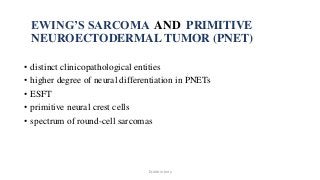 EWING’S SARCOMA AND PRIMITIVE
NEUROECTODERMAL TUMOR (PNET)
• distinct clinicopathological entities
• higher degree of neural differentiation in PNETs
• ESFT
• primitive neural crest cells
• spectrum of round-cell sarcomas
Dr.Aldrin Jerry
 