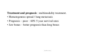 Treatment and prognosis : multimodality treatment.
• Hematogenous spread / lung metastasis
• Prognosis – poor – 60% 5 year survival rates
• Jaw bones – better prognosis than long bones
Dr.Aldrin Jerry
 