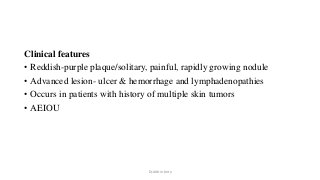 Clinical features
• Reddish-purple plaque/solitary, painful, rapidly growing nodule
• Advanced lesion- ulcer & hemorrhage and lymphadenopathies
• Occurs in patients with history of multiple skin tumors
• AEIOU
Dr.Aldrin Jerry
 