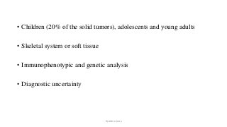 • Children (20% of the solid tumors), adolescents and young adults
• Skeletal system or soft tissue
• Immunophenotypic and genetic analysis
• Diagnostic uncertainty
Dr.Aldrin Jerry
 