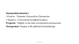 Immunohistochemistry
• Positive - Vimentin, Osteocalcin, Osteonectin
• Negative - Conventional lymphoid markers
Prognosis: Slightly worse than conventional osteosarcoma.
Management: Surgery with additional chemotherapy
Dr.Aldrin Jerry
 