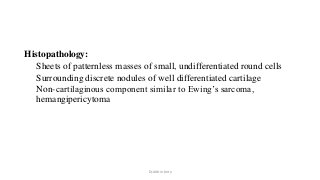Histopathology:
Sheets of patternless masses of small, undifferentiated round cells
Surrounding discrete nodules of well differentiated cartilage
Non-cartilaginous component similar to Ewing’s sarcoma,
hemangipericytoma
Dr.Aldrin Jerry
 