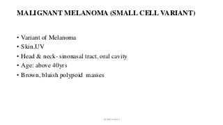 MALIGNANT MELANOMA (SMALL CELL VARIANT)
• Variant of Melanoma
• Skin,UV
• Head & neck- sinonasal tract, oral cavity
• Age: above 40yrs
• Brown, bluish polypoid masses
Dr.Aldrin Jerry
 