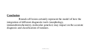 Conclusion
Round-cell lesion certainly represent the model of how the
integration of different diagnostic tools (morphology,
immunohistochemistry, molecular genetics) may impact on the accurate
diagnosis and classification of tumours.
Dr.Aldrin Jerry
 