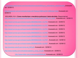http://www.medicinanet.com.br/conteudos/revisoes/65/lupus_eritematoso_sistemico.htm. Acessado
em: 02/06/12

http://boasaude.uol.com.br/exam/index.cfm?lookup=D&ExamID=36&View=View Acessado em:
02/06/12

HOLANDA. M. A. Como monitorizar a mecânica pulmonar à beira-do-leito. Disponível em
http://www.huwc.ufc.br/arquivos/biblioteca_cientifica/1187777958_43_0.pdf . Acessado em : 02/06/12

http://www4.anvisa.gov.br/base/visadoc/BM/BM[25380-1-0].PDF. Acessado em : 02/06/12

http://www4.anvisa.gov.br/base/visadoc/BM/BM[25859-2-0].PDF. Acessado em : 02/06/12

http://www4.anvisa.gov.br/base/visadoc/BM/BM[25915-1-0].PDF. Acessado em : 02/06/12

http://www4.anvisa.gov.br/base/visadoc/BM/BM[26419-1-0].PDF. Acessado em : 02/06/12

http://www4.anvisa.gov.br/base/visadoc/BM/BM[25843-1-0].PDF. Acessado em : 02/06/12

http://www4.anvisa.gov.br/base/visadoc/BM/BM[25338-1-0].PDF . Acessado em : 02/06/12

http://www4.anvisa.gov.br/base/visadoc/BM/BM[25309-1-0].PDF . Acessado em : 02/06/12

http://produtos.sanofi.com.br/os-cal_500.pdf. Acessado em : 02/06/12

http://www.medley.com.br/bula/sinvastatina_comp_rev.pdf. Acessado em : 02/06/12

               http://www.milian.com.br/downloads/5039.pdf. Acessado em : 02/06/12
 
