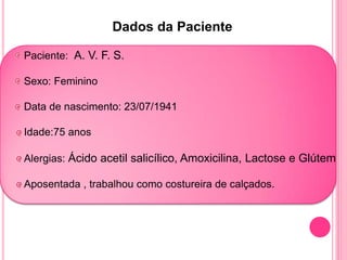 Dados da Paciente

Paciente: A. V. F. S.

Sexo: Feminino

Data de nascimento: 23/07/1941

Idade:75 anos

Alergias: Ácido acetil salicílico, Amoxicilina, Lactose e Glútem

Aposentada , trabalhou como costureira de calçados.
 