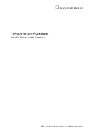 !! !Roundhouse)Training!
!
©!2013!Roundhouse!Training.!Not!to!be!used!without!permission.!
!
!
!
!
!
Taking!Advantage!of!Complexity!
innovative(thinking(+(strategic(management!
! !
 