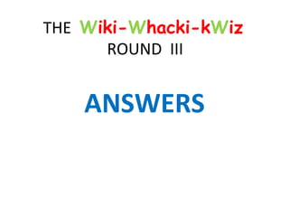 THE  W iki- W hacki-k W iz  ROUND  III ANSWERS 