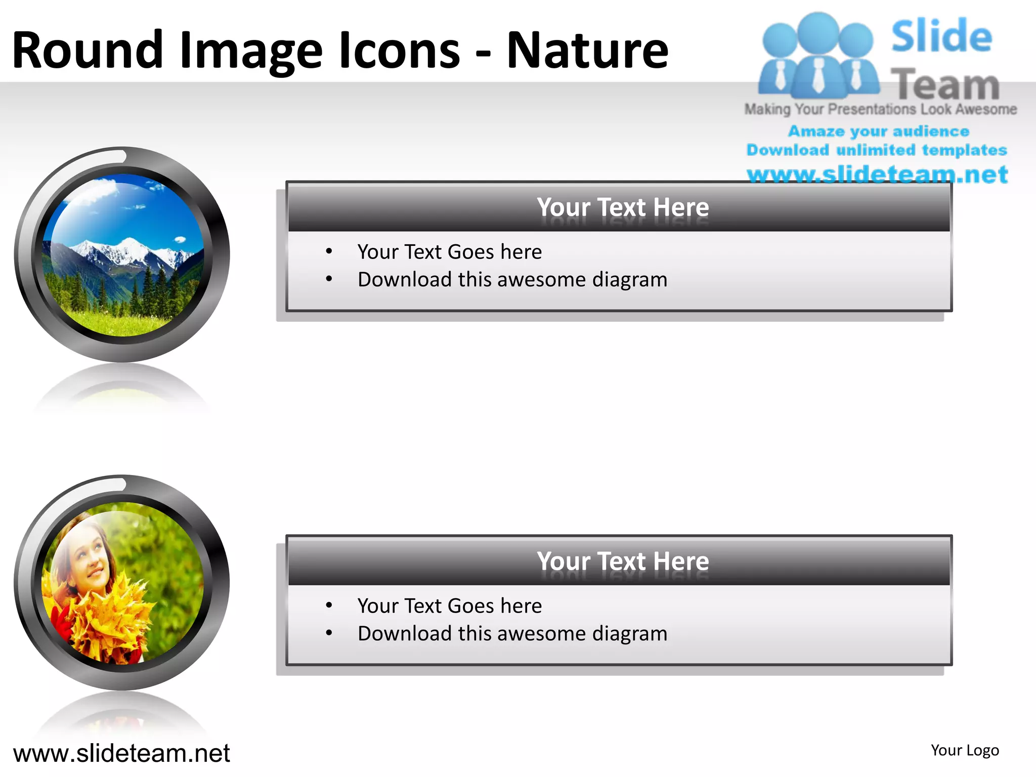 Round Image Icons - Nature

                                        Your Text Here
                    •   Your Text Goes here
                    •   Download this awesome diagram




                                        Your Text Here
                    •   Your Text Goes here
                    •   Download this awesome diagram




www.slideteam.net                                        Your Logo
 