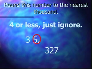 Round this number to the nearest thousand. 4 or less, just ignore. 3 5,  327 