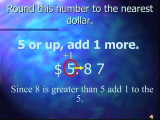 Round this number to the nearest dollar. 5 or up, add 1 more. $ 5. 8   7 Since 8 is greater than 5 add 1 to the 5.  +1 