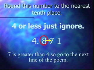 Round this number to the nearest tenth place. 4 or less just ignore. 4. 8   7 1 7 is greater than 4 so go to the next line of the poem. 