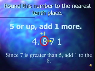 Round this number to the nearest tenth place. 5 or up, add 1 more. 4. 8   7 1 Since 7 is greater than 5, add 1 to the 8. +1 