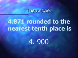 The Answer 4.871 rounded to the nearest tenth place is 4. 900 