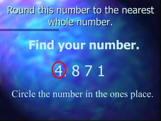 Round this number to the nearest whole number. Find your number. 4. 8   7 1 Circle the number in the ones place. 