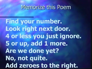 Memorize this Poem Find your number. Look right next door. 4 or less you just ignore. 5 or up, add 1 more. Are we done yet? No, not quite. Add zeroes to the right. 