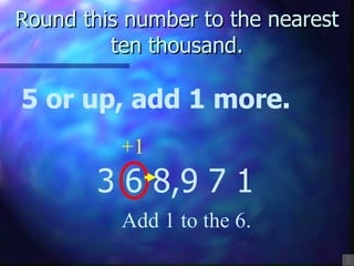Round this number to the nearest ten thousand. 5 or up, add 1 more. 3 6 8,9 7 1 Add 1 to the 6. +1 