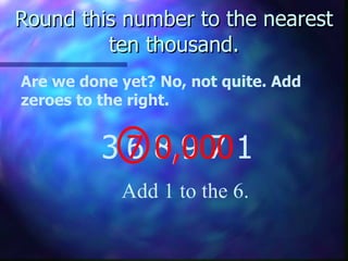 Round this number to the nearest ten thousand. Are we done yet? No, not quite. Add zeroes to the right. 3 Add 1 to the 6. 6 8,9 7 1 7 0,000 