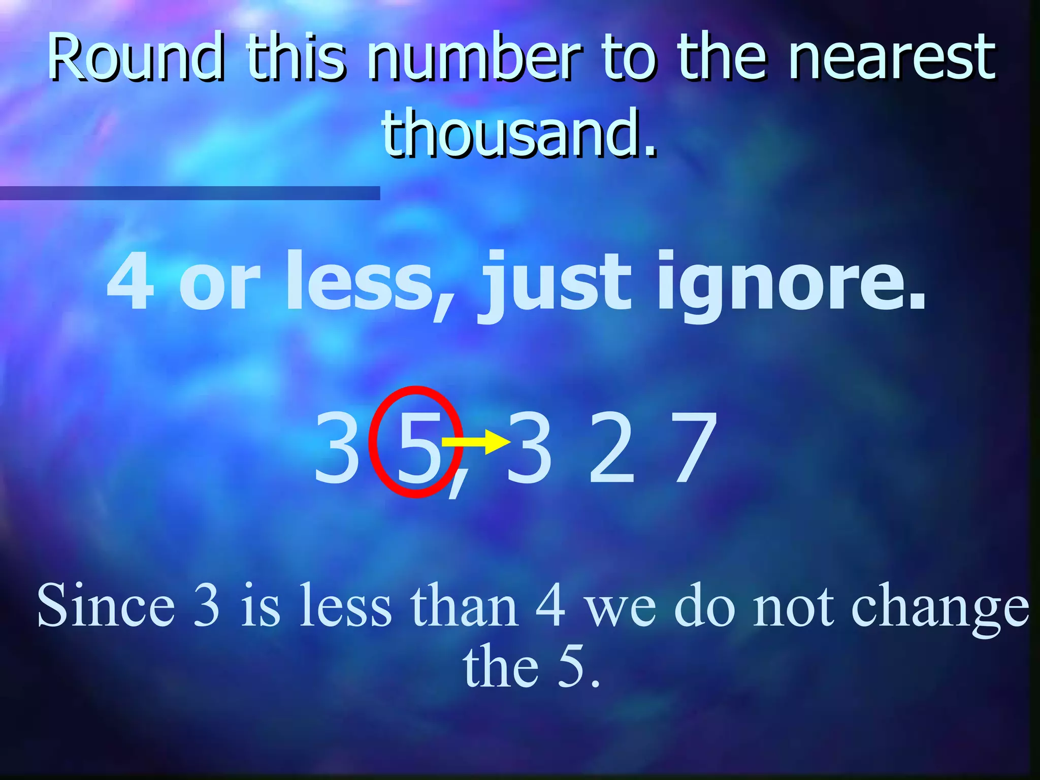 Round this number to the nearest thousand. 4 or less, just ignore. 3 5, 3 2 7 Since 3 is less than 4 we do not change the 5. 
