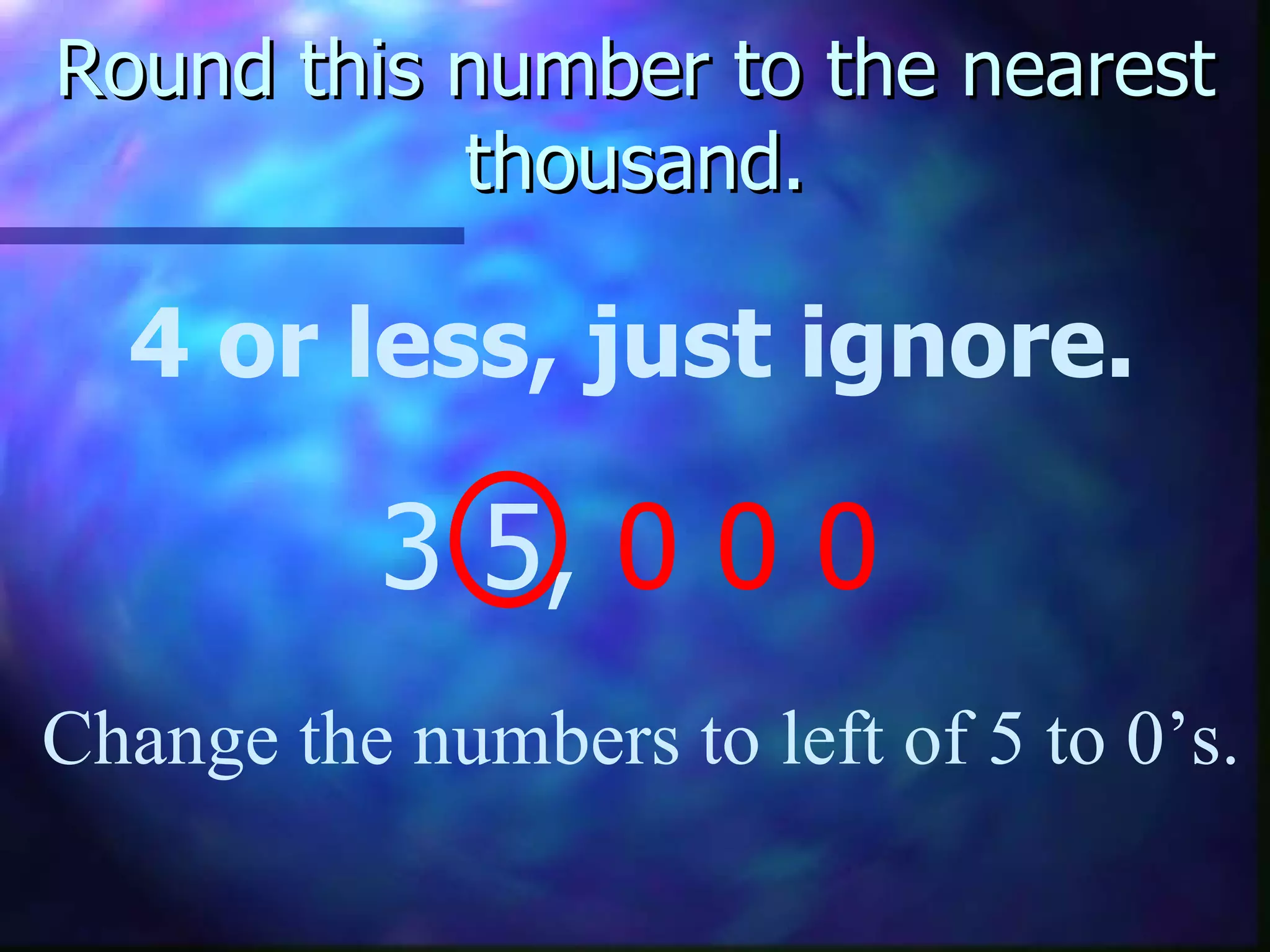 Round this number to the nearest thousand. 4 or less, just ignore. 3 5,  0 0 0 Change the numbers to left of 5 to 0’s.  