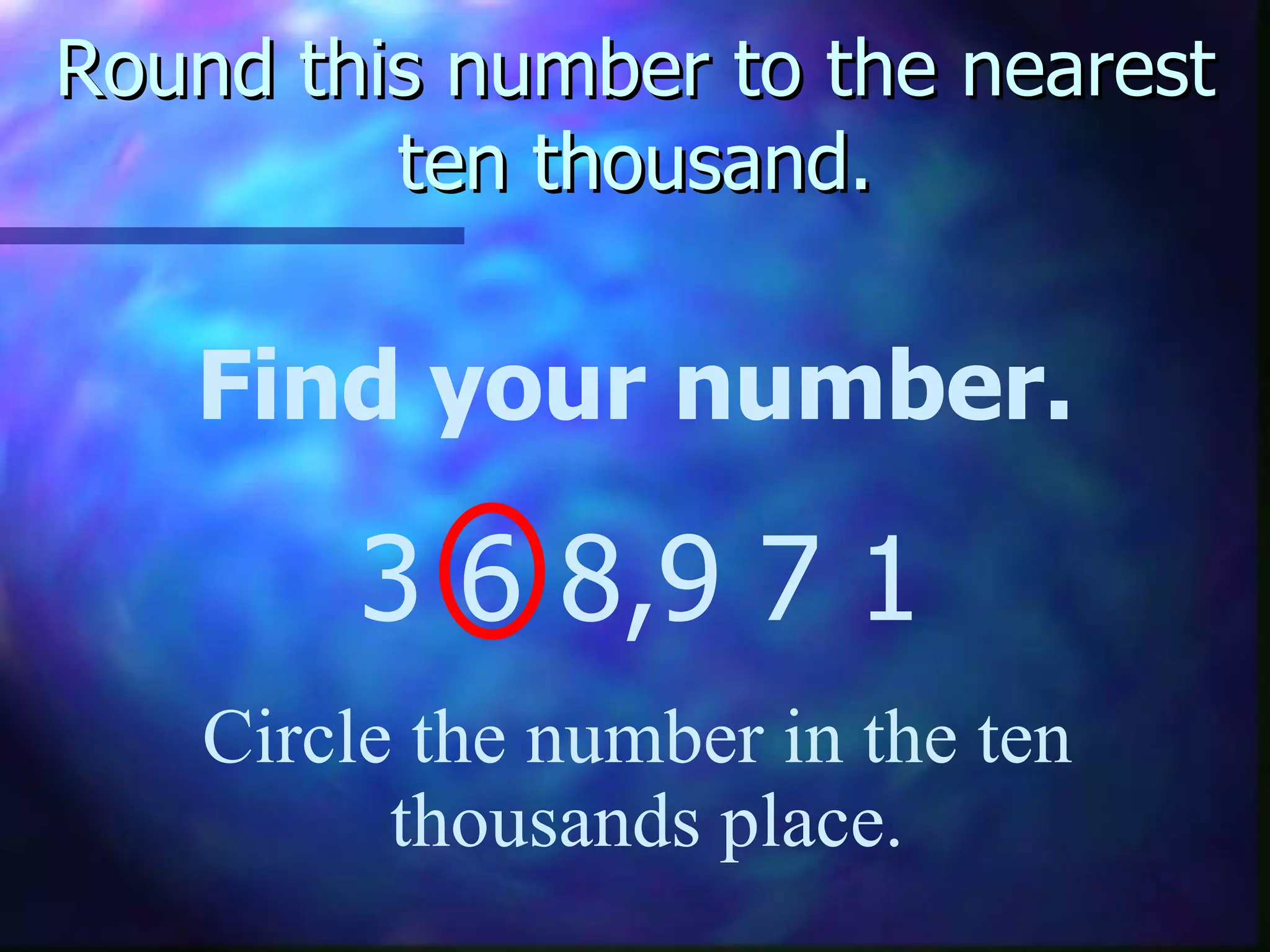 Round this number to the nearest ten thousand. Find your number. 3 6 8,9 7 1 Circle the number in the ten  thousands place. 