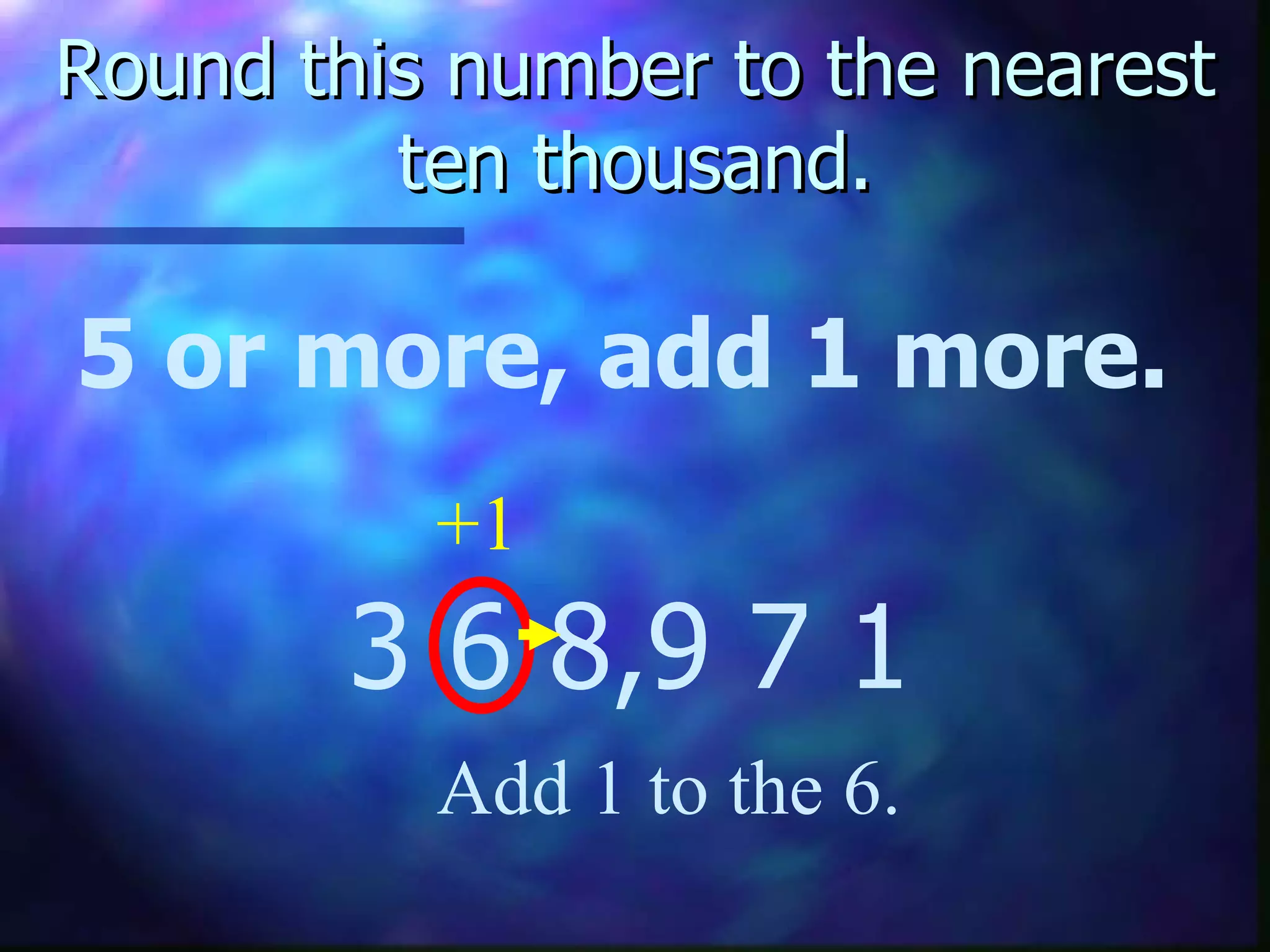 Round this number to the nearest ten thousand. 5 or more, add 1 more. 3 6 8,9 7 1 Add 1 to the 6. +1 