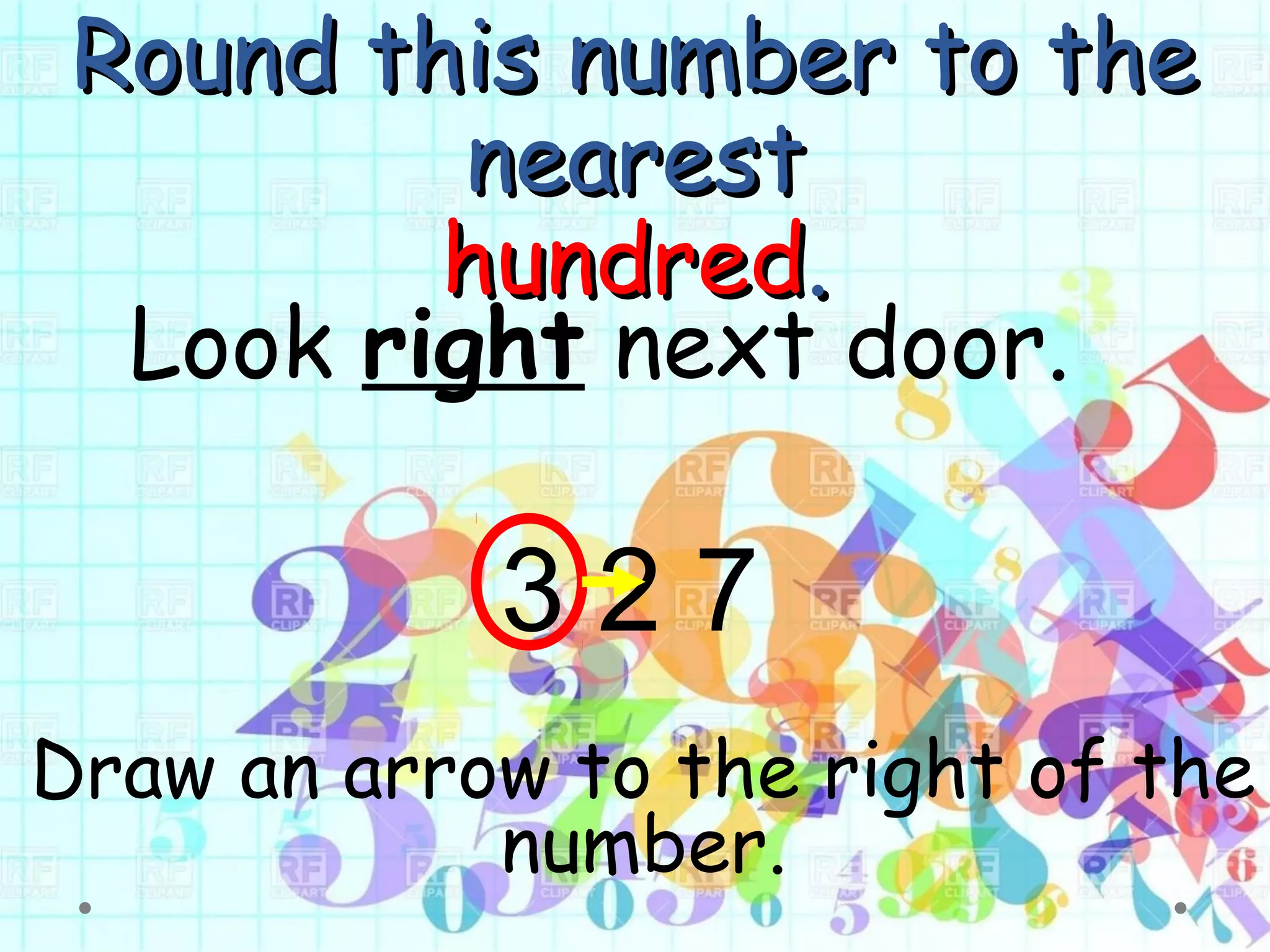 Round this number to theRound this number to the
nearestnearest
hundredhundred..
Look right next door.
3 2 7
Draw an arrow to the right of the
number.
 