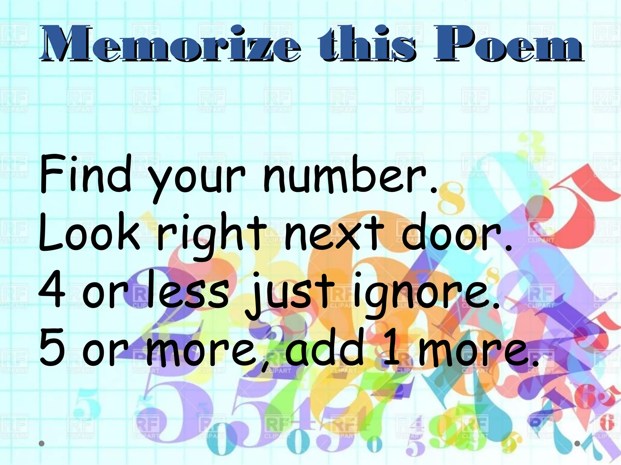Memorize this PoemMemorize this Poem
Find your number.
Look right next door.
4 or less just ignore.
5 or more, add 1 more.
 