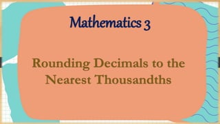 Mathematics 3
Rounding Decimals to the
Nearest Thousandths
 
