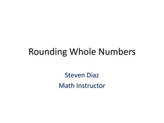 Rounding Whole Numbers Steven Diaz Math Instructor 