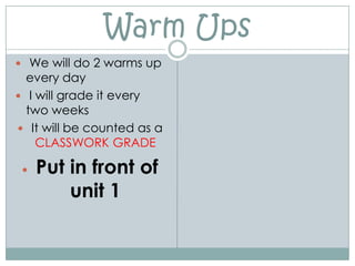 Warm Ups   We will do 2 warms up every day I will grade it every two weeks It will be counted as a CLASSWORK GRADE Put in front of unit 1  