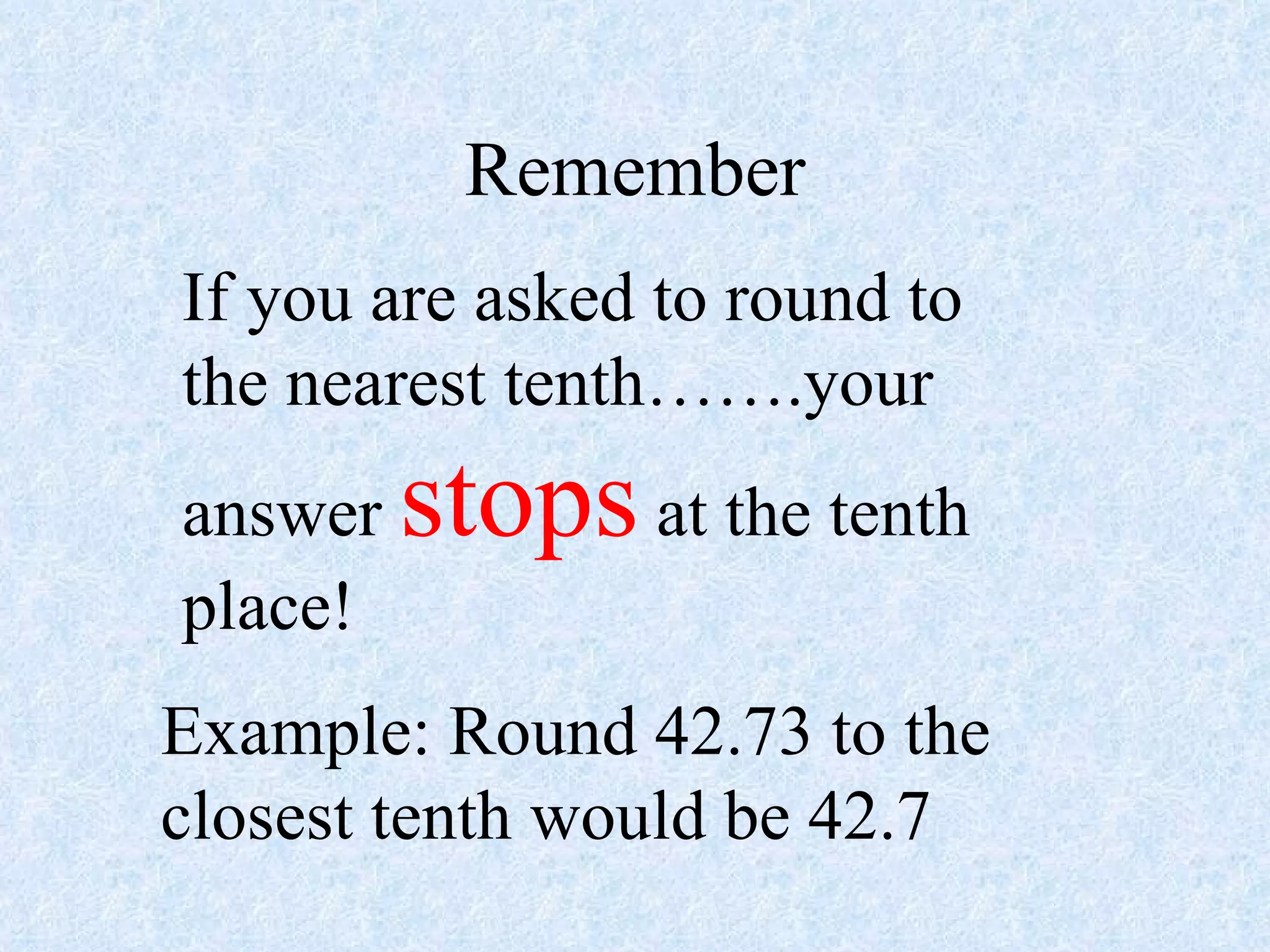 Remember If you are asked to round to the nearest tenth…….your answer  stops  at the tenth place! Example: Round 42.73 to the closest tenth would be 42.7 