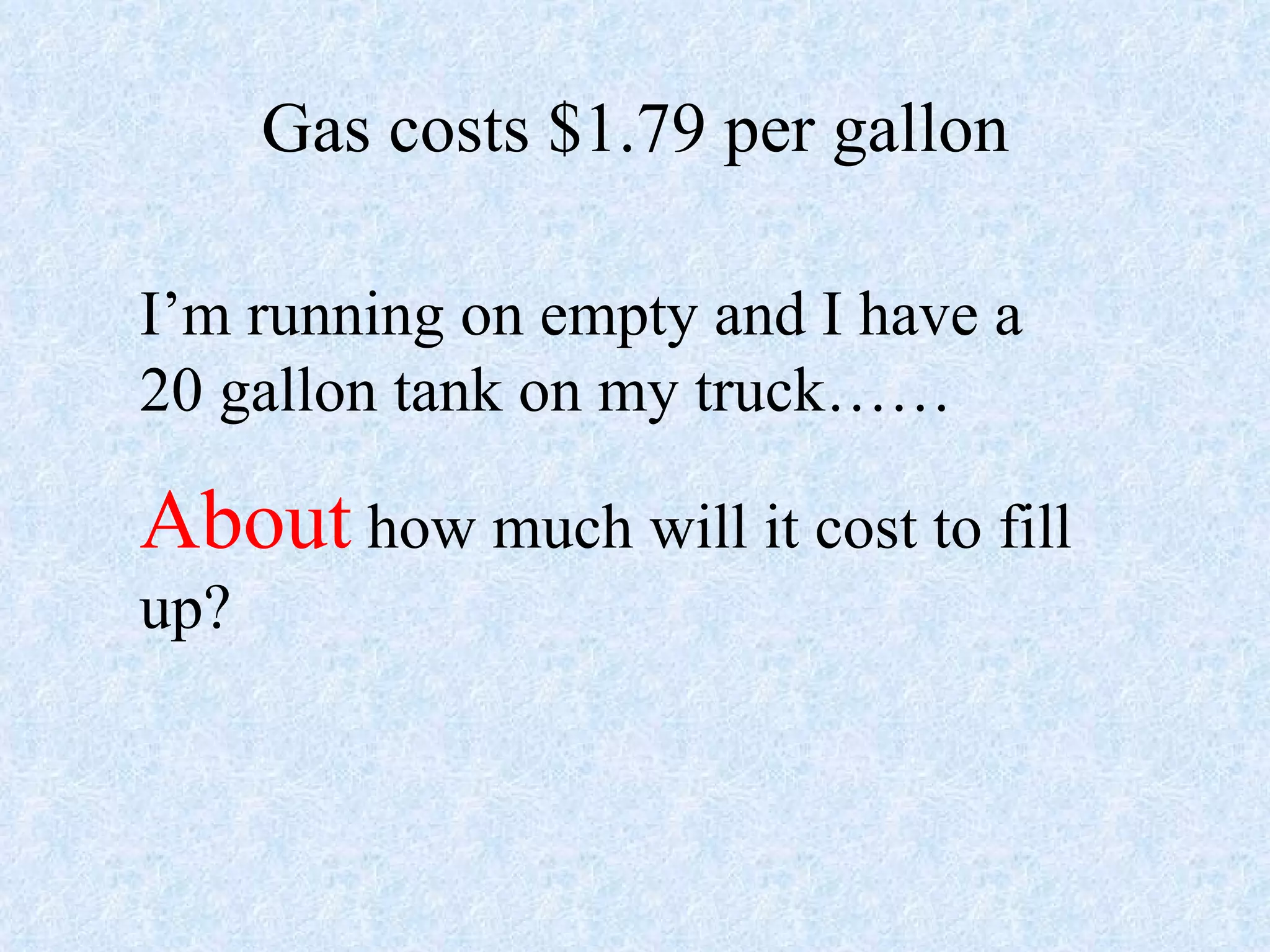 Gas costs $1.79 per gallon I’m running on empty and I have a 20 gallon tank on my truck…… About  how much will it cost to fill up? 