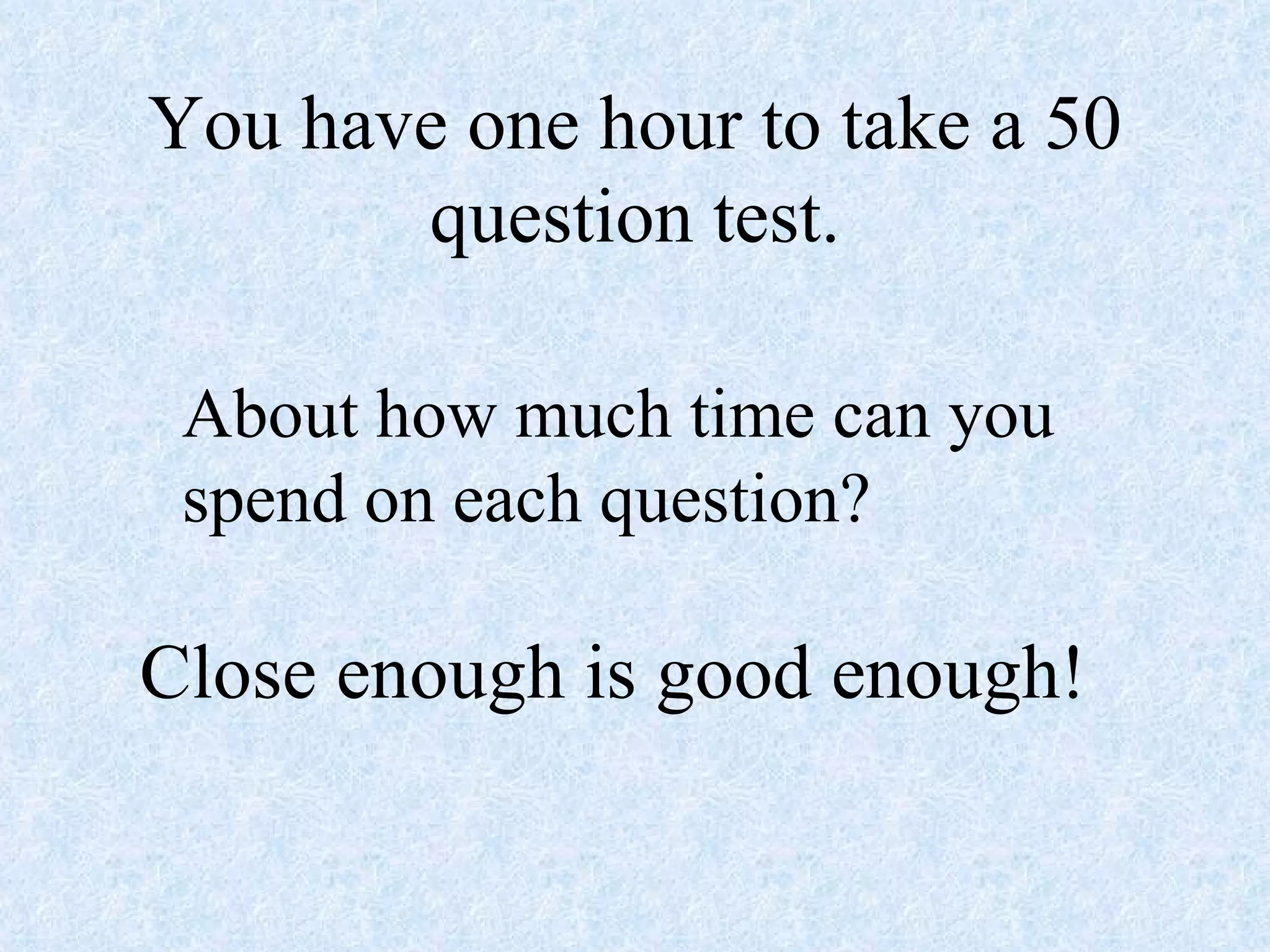 You have one hour to take a 50 question test. About how much time can you spend on each question? Close enough is good enough! 