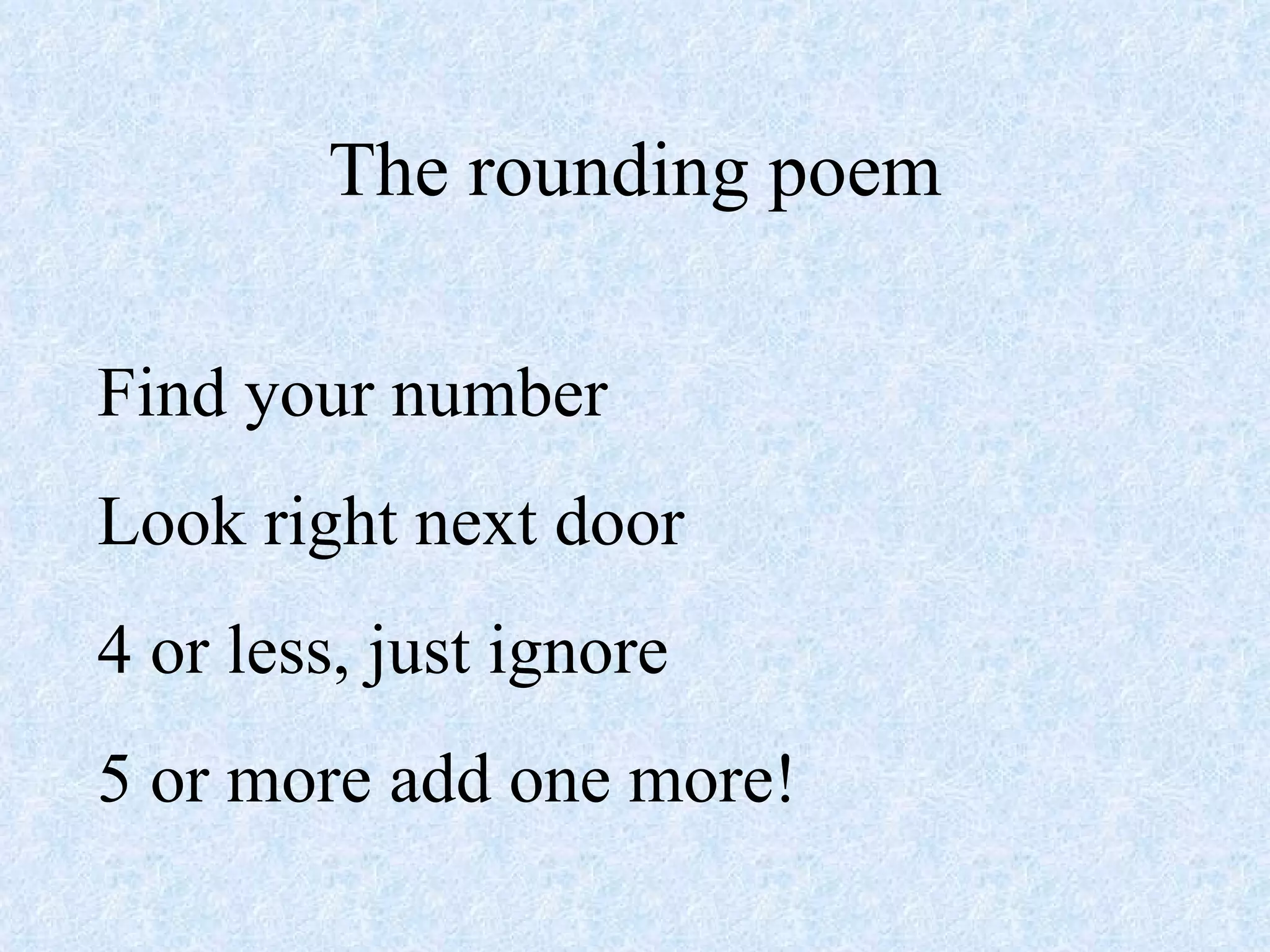 The rounding poem Find your number Look right next door 4 or less, just ignore 5 or more add one more! 