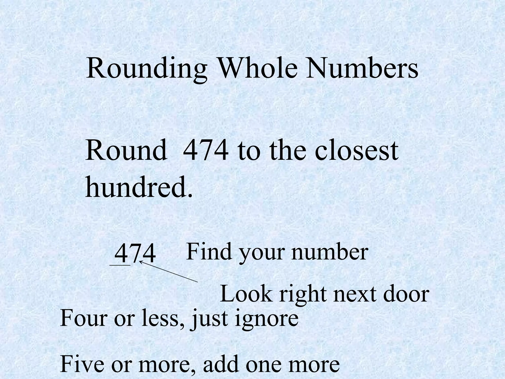 Rounding Whole Numbers Round  474 to the closest hundred. 474 Find your number Look right next door Four or less, just ignore Five or more, add one more 
