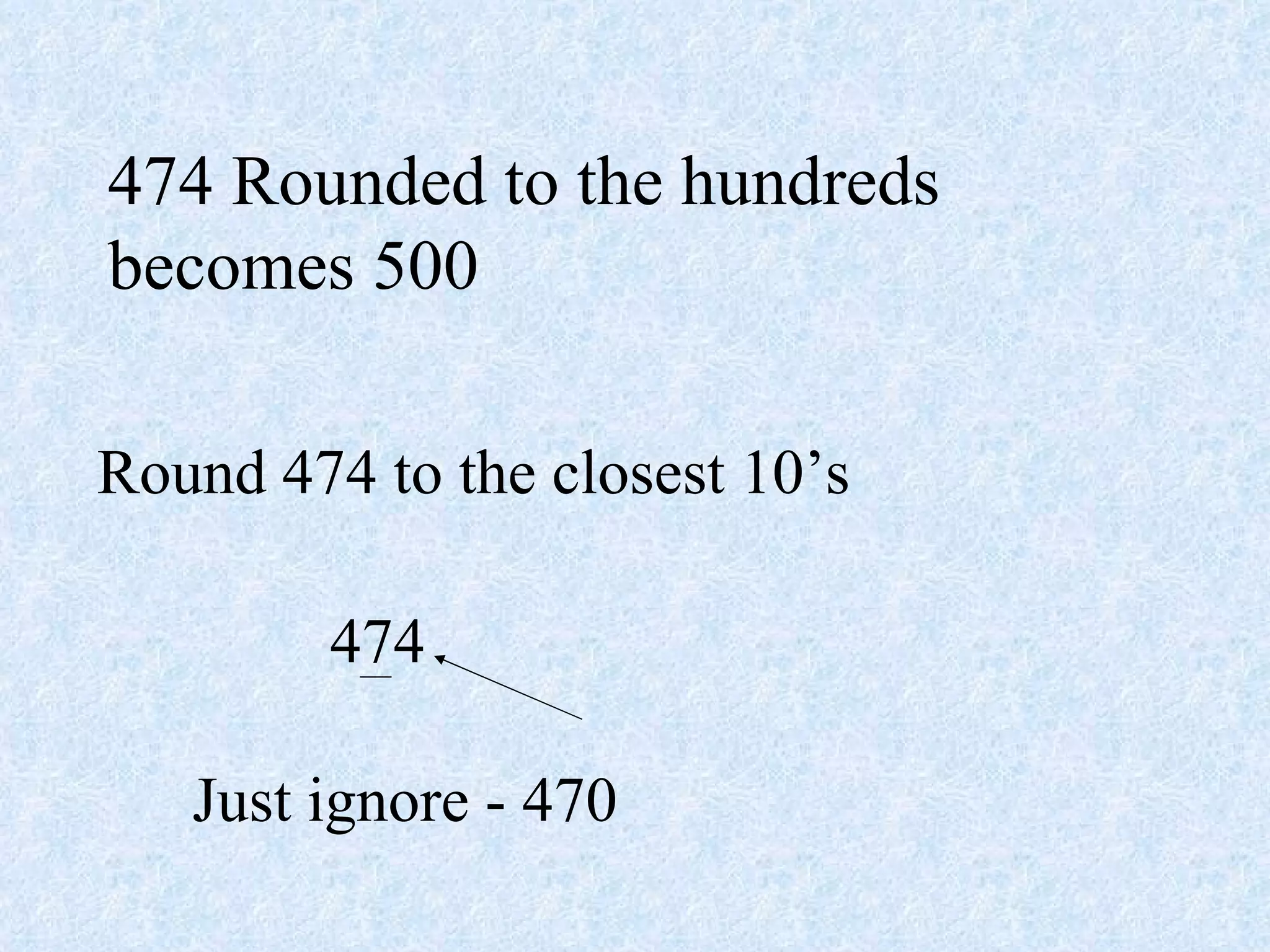 474 Rounded to the hundreds becomes 500 Round 474 to the closest 10’s 474 Just ignore - 470 