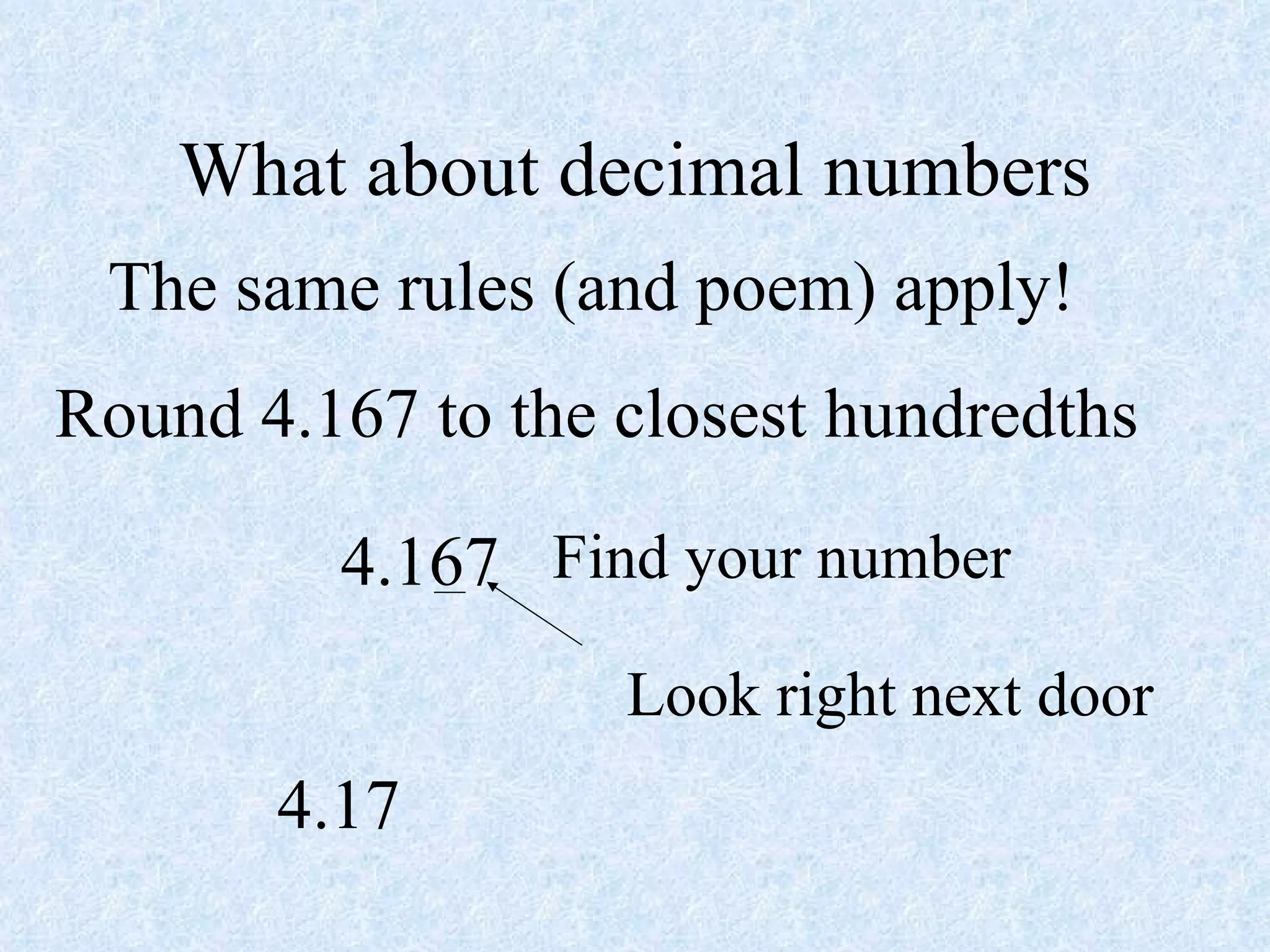 What about decimal numbers The same rules (and poem) apply! Round 4.167 to the closest hundredths 4.167 Find your number Look right next door 4.17 
