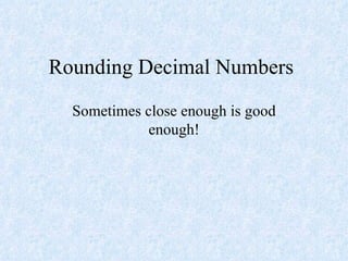 Rounding Decimal Numbers Sometimes close enough is good enough! 