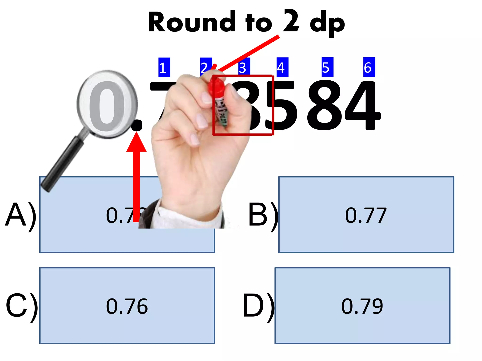 0.770.78
0.790.76
A) B)
C) D)
Round to 2 dp
0.7
1 2 3 4 5 6
6 858 4
 