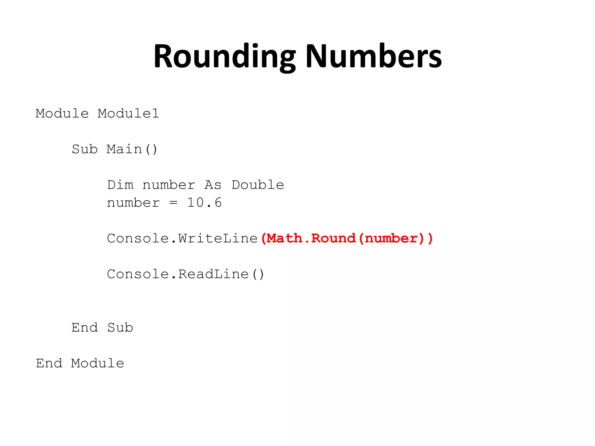 Rounding Numbers
Module Module1
Sub Main()
Dim number As Double
number = 10.6
Console.WriteLine(Math.Round(number))
Console.ReadLine()
End Sub
End Module