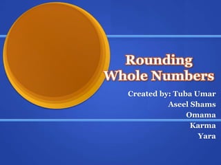 Rounding
Whole Numbers
Created by: Tuba Umar
Aseel Shams
Omama
Karma
Yara
 