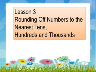 Lesson 3
Rounding Off Numbers to the
Nearest Tens,
Hundreds and Thousands
 